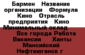 Бармен › Название организации ­ Формула Кино › Отрасль предприятия ­ Кино › Минимальный оклад ­ 13 000 - Все города Работа » Вакансии   . Ханты-Мансийский,Нефтеюганск г.